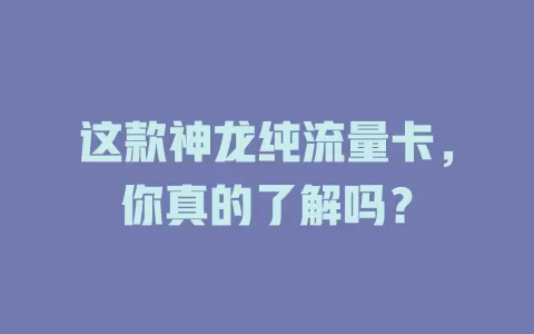 这款神龙纯流量卡，你真的了解吗？
