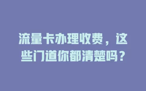 流量卡办理收费，这些门道你都清楚吗？
