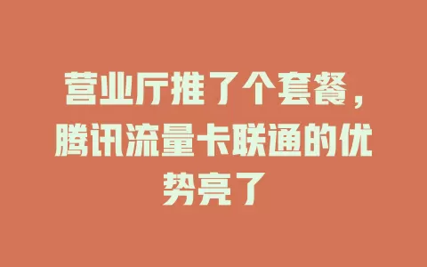 营业厅推了个套餐，腾讯流量卡联通的优势亮了