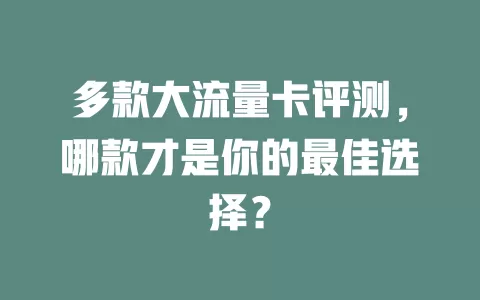 多款大流量卡评测，哪款才是你的最佳选择？
