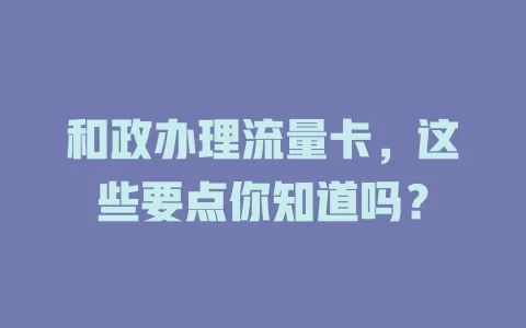 和政办理流量卡，这些要点你知道吗？