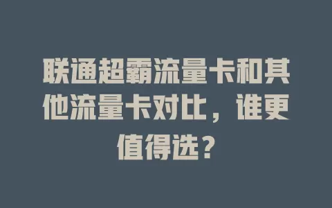 联通超霸流量卡和其他流量卡对比，谁更值得选？