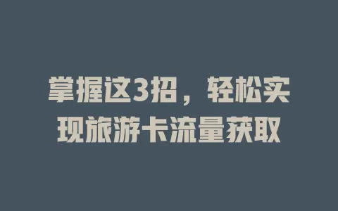 掌握这3招，轻松实现旅游卡流量获取