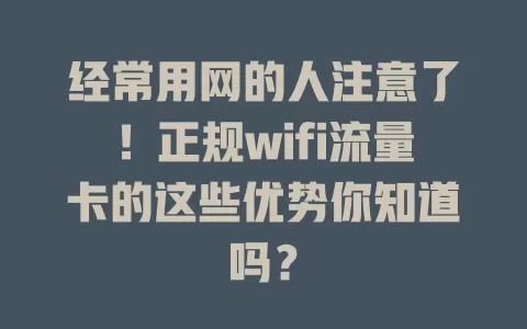 经常用网的人注意了！正规wifi流量卡的这些优势你知道吗？