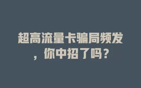 超高流量卡骗局频发，你中招了吗？