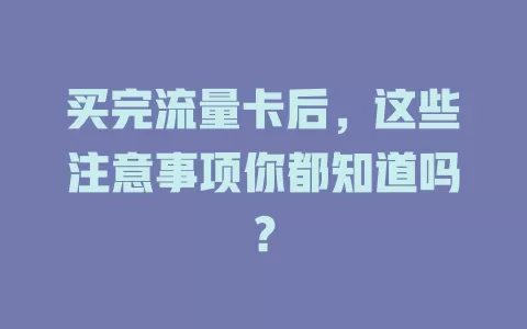 买完流量卡后，这些注意事项你都知道吗？