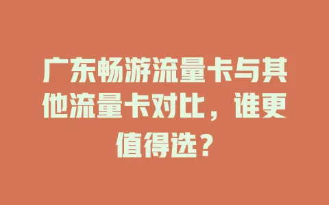 广东畅游流量卡与其他流量卡对比，谁更值得选？