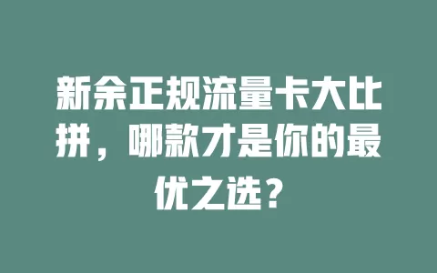新余正规流量卡大比拼，哪款才是你的最优之选？