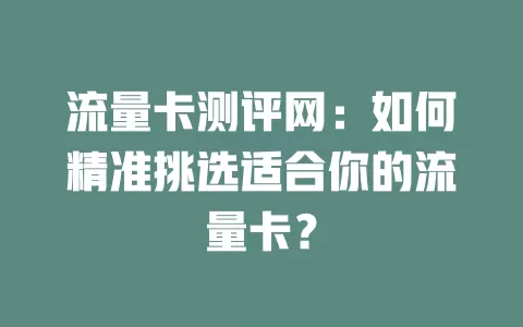 流量卡测评网：如何精准挑选适合你的流量卡？
