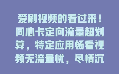 爱刷视频的看过来！同心卡定向流量超划算，特定应用畅看视频无流量忧，尽情沉浸视频海洋享专属福利