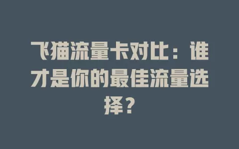 飞猫流量卡对比：谁才是你的最佳流量选择？