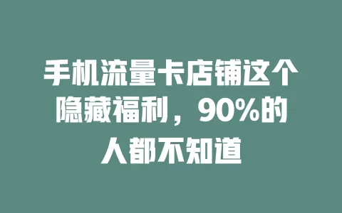 手机流量卡店铺这个隐藏福利，90%的人都不知道