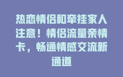 热恋情侣和牵挂家人注意！情侣流量亲情卡，畅通情感交流新通道