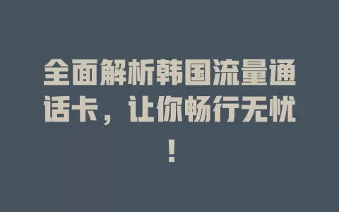全面解析韩国流量通话卡，让你畅行无忧！