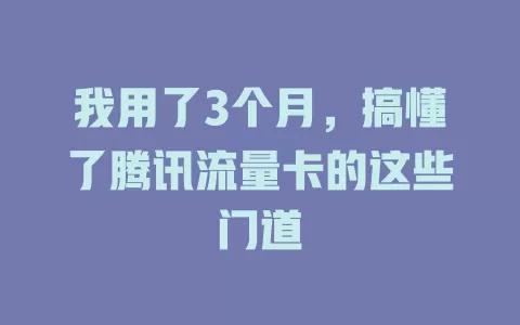 我用了3个月，搞懂了腾讯流量卡的这些门道