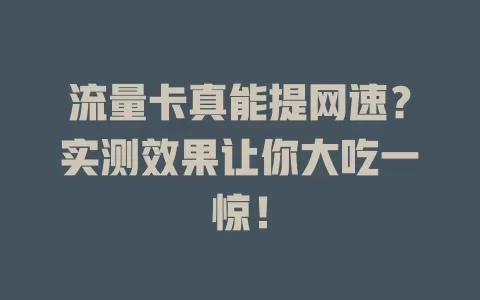 流量卡真能提网速？实测效果让你大吃一惊！