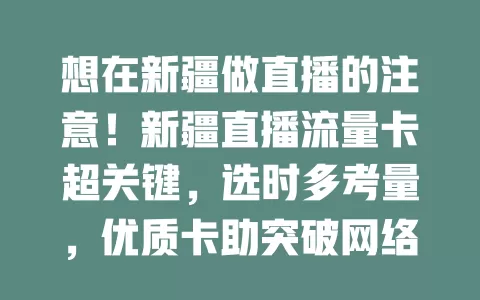 想在新疆做直播的注意！新疆直播流量卡超关键，选时多考量，优质卡助突破网络展魅力，铺直播成功路