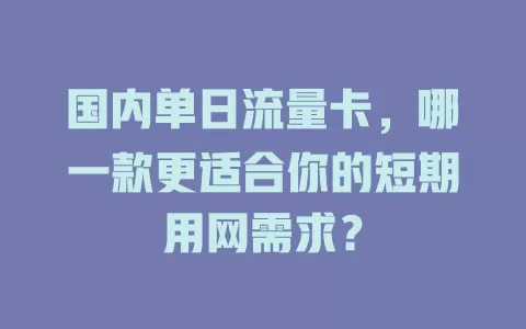国内单日流量卡，哪一款更适合你的短期用网需求？