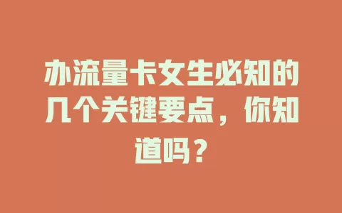 办流量卡女生必知的几个关键要点，你知道吗？