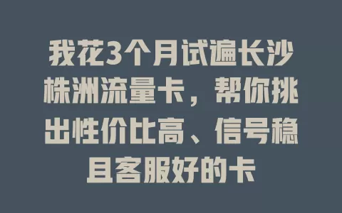 我花3个月试遍长沙株洲流量卡，帮你挑出性价比高、信号稳且客服好的卡