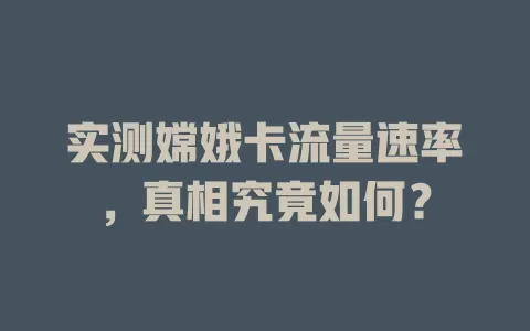 实测嫦娥卡流量速率，真相究竟如何？