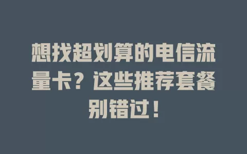 想找超划算的电信流量卡？这些推荐套餐别错过！