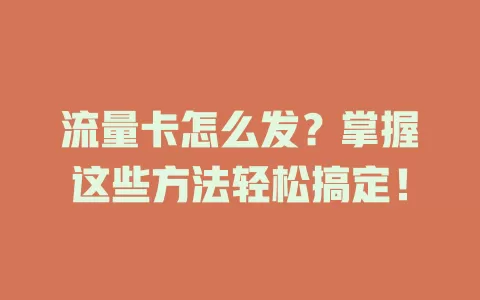 流量卡怎么发？掌握这些方法轻松搞定！