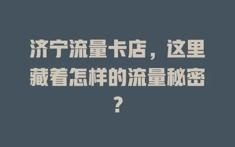 济宁流量卡店，这里藏着怎样的流量秘密？