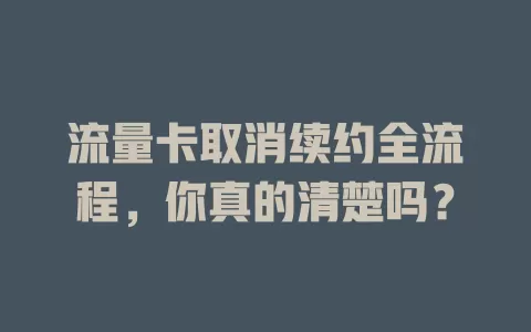 流量卡取消续约全流程，你真的清楚吗？