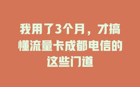 我用了3个月，才搞懂流量卡成都电信的这些门道
