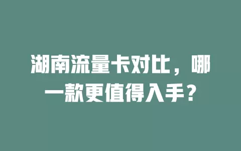 湖南流量卡对比，哪一款更值得入手？