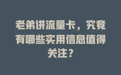 老弟讲流量卡，究竟有哪些实用信息值得关注？