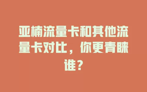亚楠流量卡和其他流量卡对比，你更青睐谁？
