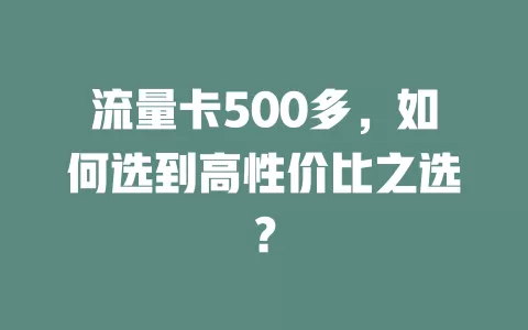 流量卡500多，如何选到高性价比之选？
