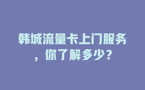 韩城流量卡上门服务，你了解多少？