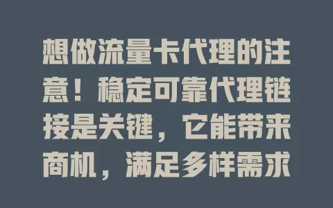 想做流量卡代理的注意！稳定可靠代理链接是关键，它能带来商机，满足多样需求，占据竞争优势，但找它不易，要重视选择