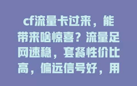 cf流量卡过来，能带来啥惊喜？流量足网速稳，套餐性价比高，偏远信号好，用它有这些注意事项！