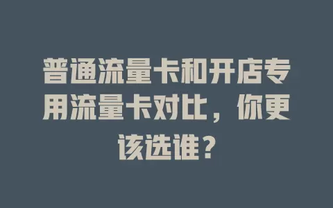 普通流量卡和开店专用流量卡对比，你更该选谁？