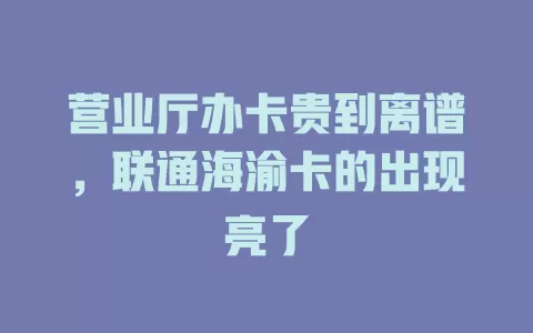 营业厅办卡贵到离谱，联通海渝卡的出现亮了