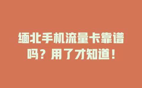 缅北手机流量卡靠谱吗？用了才知道！