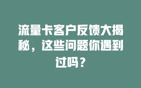 流量卡客户反馈大揭秘，这些问题你遇到过吗？