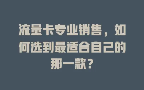 流量卡专业销售，如何选到最适合自己的那一款？