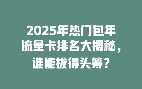 2025年热门包年流量卡排名大揭秘，谁能拔得头筹？