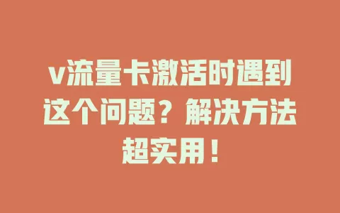 v流量卡激活时遇到这个问题？解决方法超实用！