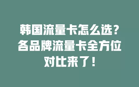 韩国流量卡怎么选？各品牌流量卡全方位对比来了！