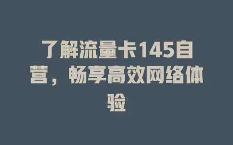 了解流量卡145自营，畅享高效网络体验