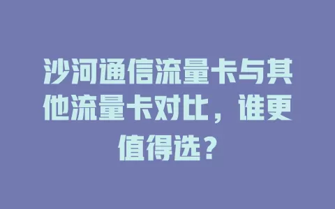 沙河通信流量卡与其他流量卡对比，谁更值得选？