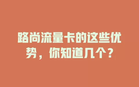路尚流量卡的这些优势，你知道几个？
