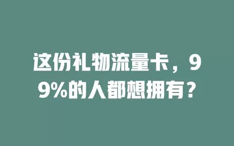 这份礼物流量卡，99%的人都想拥有？