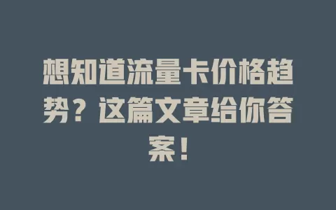 想知道流量卡价格趋势？这篇文章给你答案！